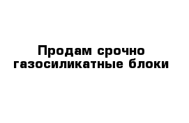 Продам срочно газосиликатные блоки